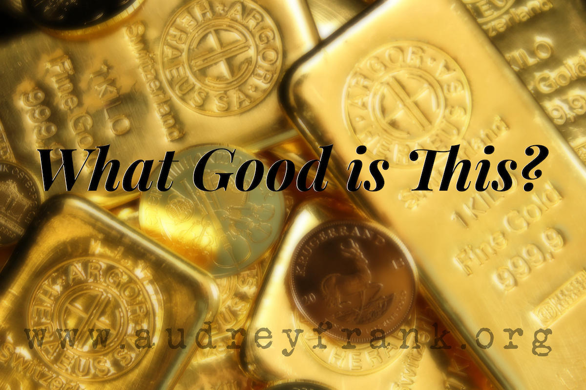 Pure gold bars and coins with the words "What Good is This" describing the subject of the post.